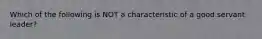 Which of the following is NOT a characteristic of a good servant leader?