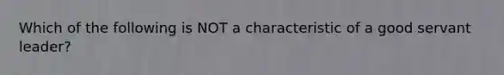 Which of the following is NOT a characteristic of a good servant leader?