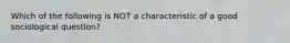 Which of the following is NOT a characteristic of a good sociological question?