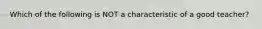 Which of the following is NOT a characteristic of a good teacher?