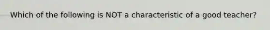 Which of the following is NOT a characteristic of a good teacher?