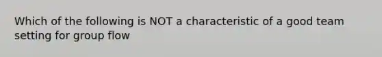 Which of the following is NOT a characteristic of a good team setting for group flow