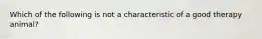 Which of the following is not a characteristic of a good therapy animal?