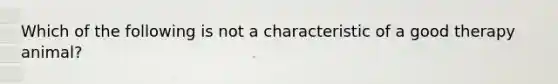 Which of the following is not a characteristic of a good therapy animal?