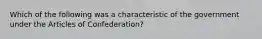 Which of the following was a characteristic of the government under the Articles of Confederation?