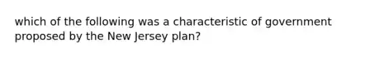 which of the following was a characteristic of government proposed by the New Jersey plan?