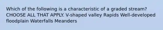 Which of the following is a characteristic of a graded stream? CHOOSE ALL THAT APPLY. V-shaped valley Rapids Well-developed floodplain Waterfalls Meanders