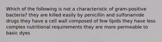 Which of the following is not a characteristic of gram-positive bacteria? they are killed easily by penicillin and sulfonamide drugs they have a cell wall composed of few lipids they have less complex nutritional requirements they are more permeable to basic dyes