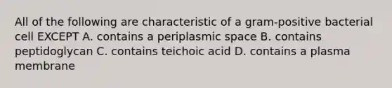 All of the following are characteristic of a gram-positive bacterial cell EXCEPT A. contains a periplasmic space B. contains peptidoglycan C. contains teichoic acid D. contains a plasma membrane