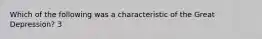 Which of the following was a characteristic of the Great Depression? 3