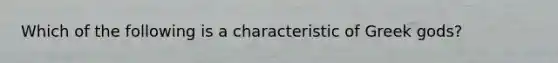 Which of the following is a characteristic of Greek gods?