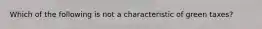 Which of the following is not a characteristic of green taxes?