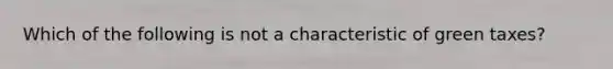 Which of the following is not a characteristic of green taxes?