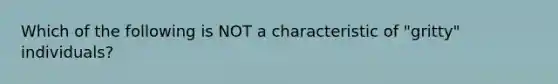 Which of the following is NOT a characteristic of "gritty" individuals?