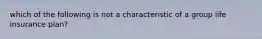 which of the following is not a characteristic of a group life insurance plan?