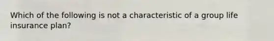 Which of the following is not a characteristic of a group life insurance plan?