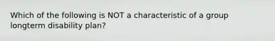 Which of the following is NOT a characteristic of a group longterm disability plan?