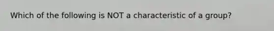 Which of the following is NOT a characteristic of a group?