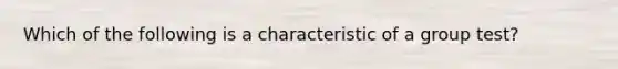 Which of the following is a characteristic of a group test?