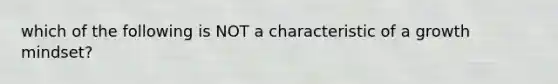 which of the following is NOT a characteristic of a growth mindset?