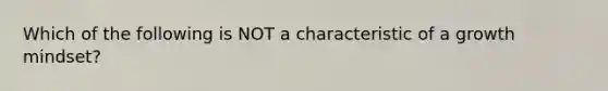 Which of the following is NOT a characteristic of a growth mindset?