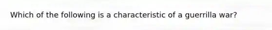 Which of the following is a characteristic of a guerrilla war?