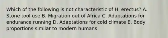 Which of the following is not characteristic of H. erectus? A. Stone tool use B. Migration out of Africa C. Adaptations for endurance running D. Adaptations for cold climate E. Body proportions similar to modern humans