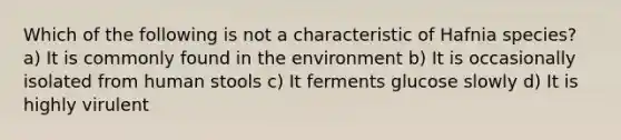 Which of the following is not a characteristic of Hafnia species? a) It is commonly found in the environment b) It is occasionally isolated from human stools c) It ferments glucose slowly d) It is highly virulent