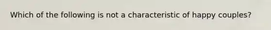 Which of the following is not a characteristic of happy couples?