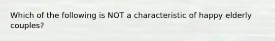 Which of the following is NOT a characteristic of happy elderly couples?