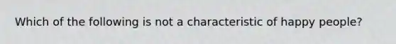 Which of the following is not a characteristic of happy people?