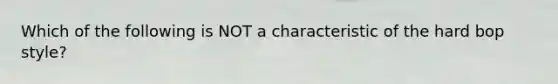 Which of the following is NOT a characteristic of the hard bop style?