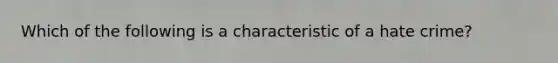 Which of the following is a characteristic of a hate crime?