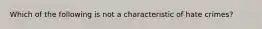 Which of the following is not a characteristic of hate crimes?