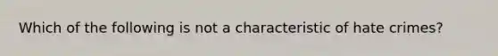 Which of the following is not a characteristic of hate crimes?