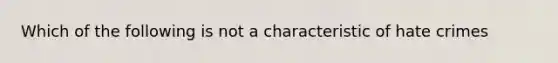 Which of the following is not a characteristic of hate crimes