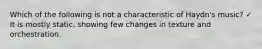 Which of the following is not a characteristic of Haydn's music? ✓ It is mostly static, showing few changes in texture and orchestration.