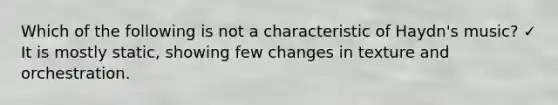 Which of the following is not a characteristic of Haydn's music? ✓ It is mostly static, showing few changes in texture and orchestration.