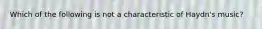 Which of the following is not a characteristic of Haydn's music?