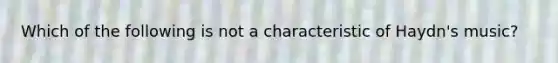 Which of the following is not a characteristic of Haydn's music?