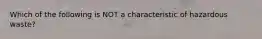 Which of the following is NOT a characteristic of hazardous waste?