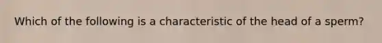 Which of the following is a characteristic of the head of a sperm?