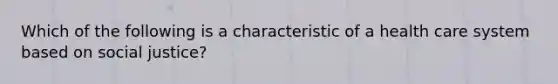 Which of the following is a characteristic of a health care system based on social justice?