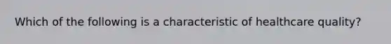 Which of the following is a characteristic of healthcare quality?