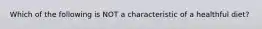 Which of the following is NOT a characteristic of a healthful diet?