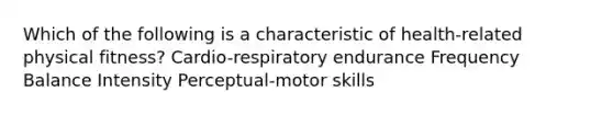 Which of the following is a characteristic of health-related physical fitness? Cardio-respiratory endurance Frequency Balance Intensity Perceptual-motor skills