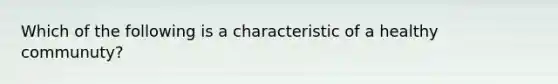 Which of the following is a characteristic of a healthy communuty?