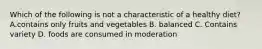 Which of the following is not a characteristic of a healthy diet? A.contains only fruits and vegetables B. balanced C. Contains variety D. foods are consumed in moderation