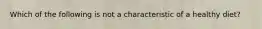 Which of the following is not a characteristic of a healthy diet?