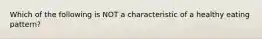 Which of the following is NOT a characteristic of a healthy eating pattern?